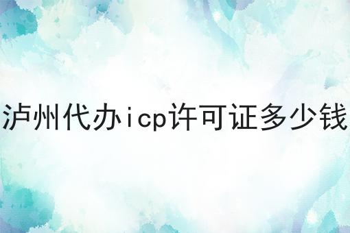 泸州代办icp许可证多少钱，超详细给你说！
