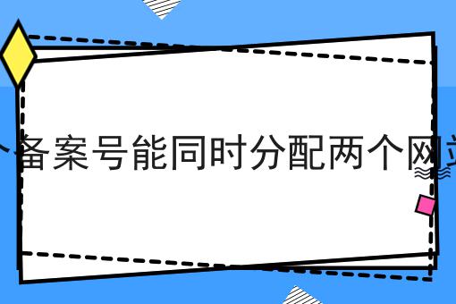 一个备案号能同时分配两个网站吗 一个备案号能同时分配两个网站吗