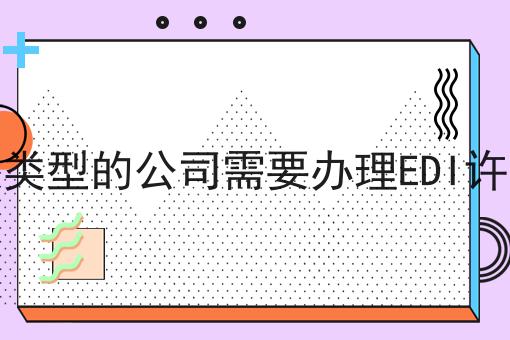 什么类型的公司需要办理EDI许可证怎么做？这些步骤不能少！