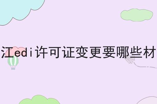 浙江edi许可证变更要哪些材料