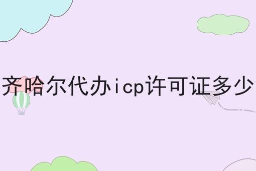齐齐哈尔代办icp许可证多少钱，最新消息！