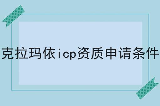 克拉玛依icp资质申请条件 克拉玛依icp资质申请条件