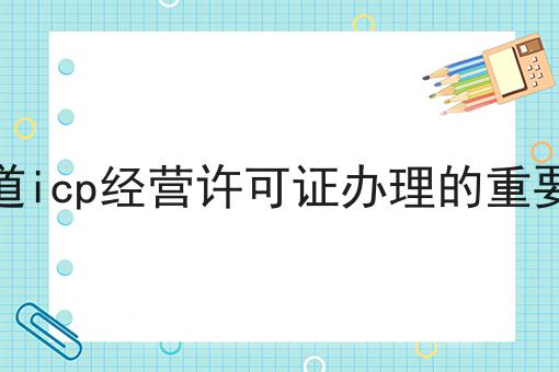 你知道icp经营许可证办理的重要性吗