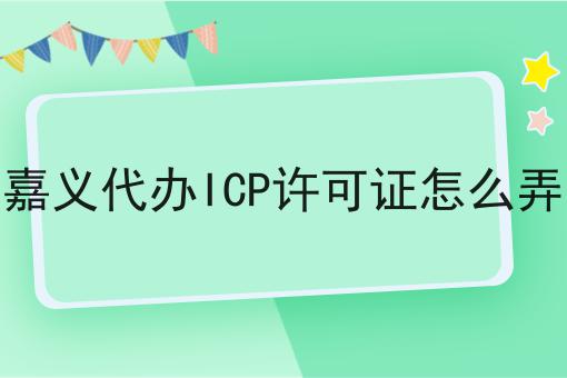 嘉义代办ICP许可证怎么弄 嘉义代办ICP许可证怎么弄