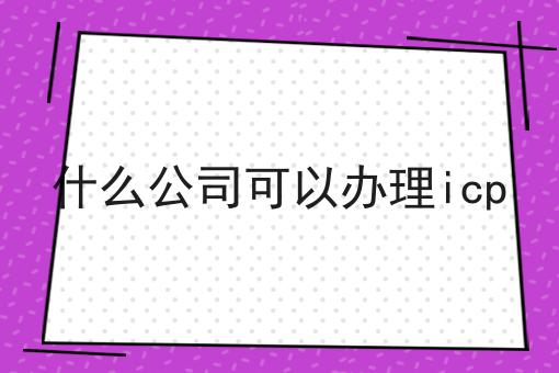 什么公司可以办理icp 什么公司可以办理icp