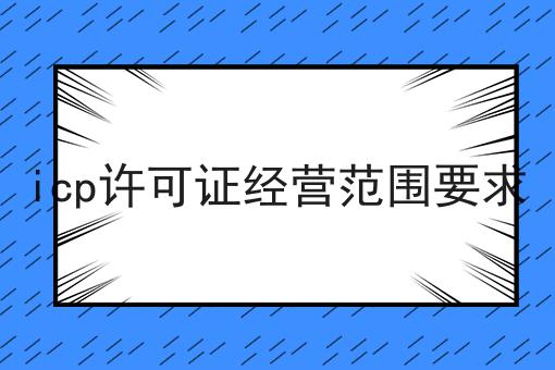 icp许可证经营范围要求，最新消息！