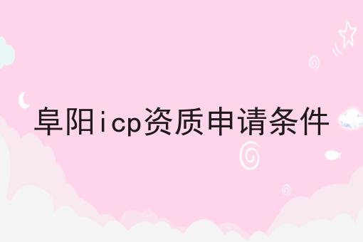 阜阳icp资质申请条件 阜阳icp资质申请条件
