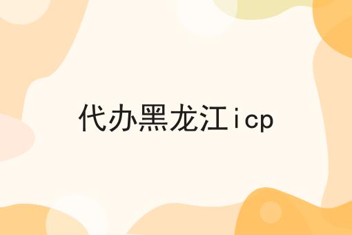 代办黑龙江icp怎么用？教你使用代办黑龙江icp