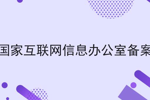 国家互联网信息办公室备案，必不可少的因素有这些！