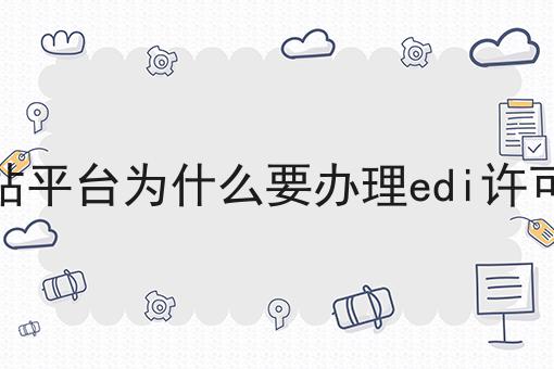 盘点网站平台为什么要办理edi许可证资质 盘点网站平台为什么要办理edi许可证资质