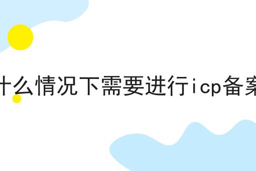 什么情况下需要进行icp备案