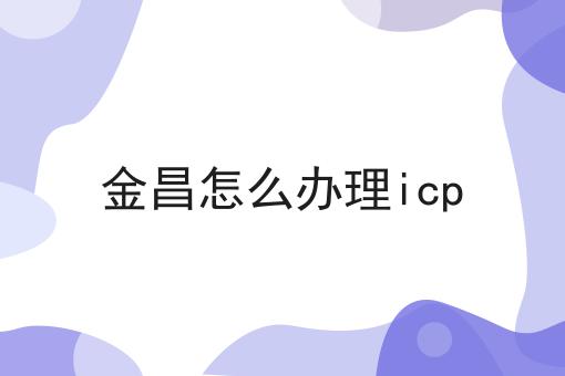 金昌怎么办理icp 金昌怎么办理icp