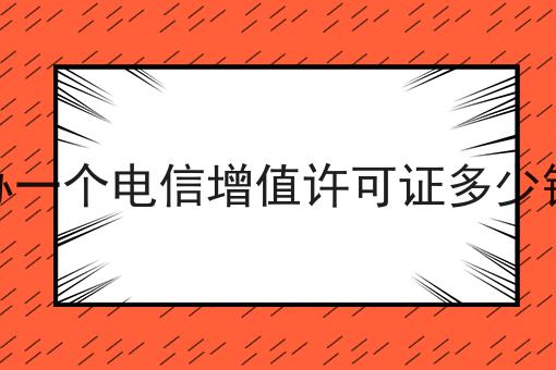 办一个电信增值许可证多少钱 办一个电信增值许可证多少钱