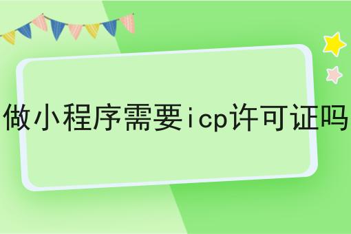 做小程序需要icp许可证吗推荐！