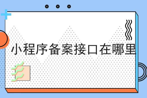 小程序备案接口在哪里，这个方法太省事！