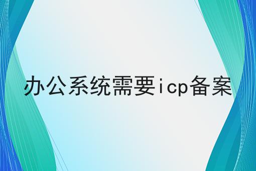 办公系统需要icp备案 办公系统需要icp备案
