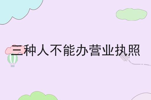 哇！居然怎么全的三种人不能办营业执照攻略！