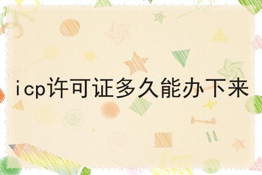 icp许可证多久能办下来