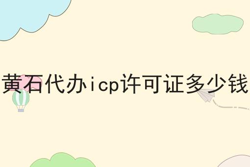 黄石代办icp许可证多少钱，我来告诉你怎么做！