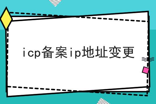 icp备案ip地址变更 icp备案ip地址变更