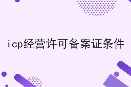 带您最短时间了解icp经营许可备案证条件