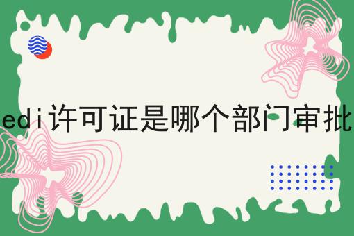 edi许可证是哪个部门审批|这一篇就够了