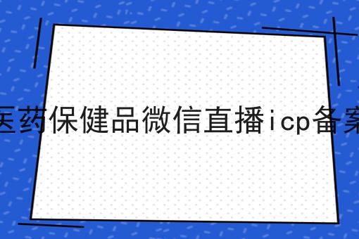 医药保健品微信直播icp备案，分享给你身边的人
