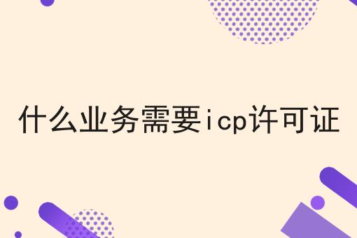什么业务需要icp许可证？不可错过！