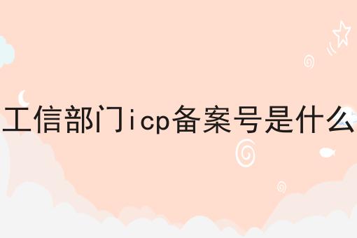 工信部门icp备案号是什么 工信部门icp备案号是什么