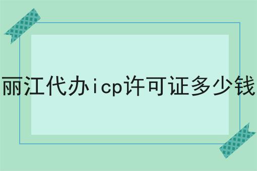 丽江代办icp许可证多少钱 丽江代办icp许可证多少钱