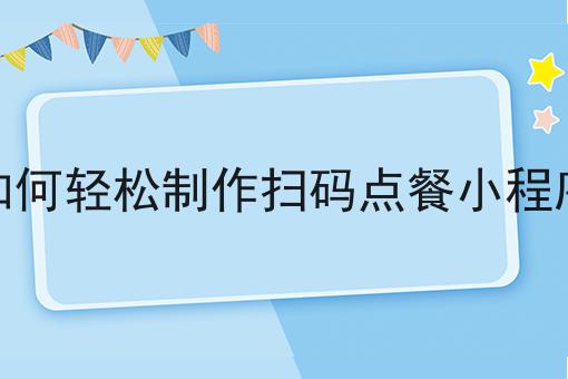 看过来！手把手教你如何轻松制作扫码点餐小程序！
