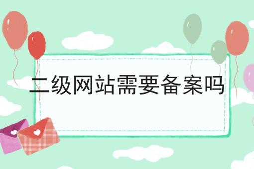 你想要的我都有！二级网站需要备案吗