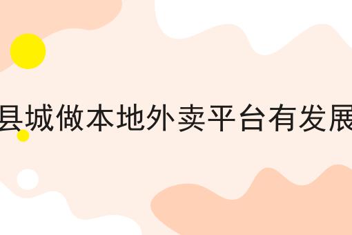 今年在县城做本地外卖平台有发展前景吗全是干货！