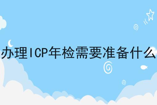 怎么办理ICP年检需要准备什么材料，想赚钱的看过来！