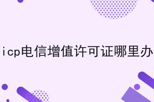 icp电信增值许可证哪里办，我不允许你们还不会！