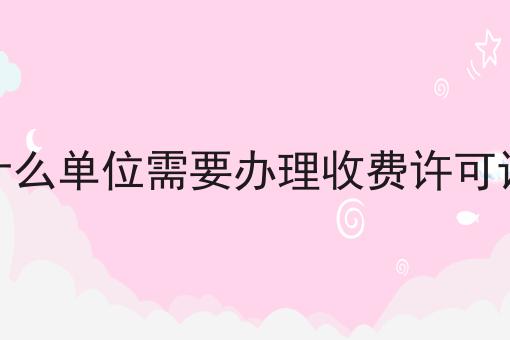 什么单位需要办理收费许可证