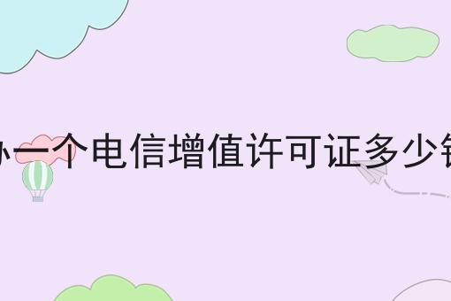 办一个电信增值许可证多少钱 办一个电信增值许可证多少钱