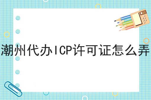 潮州代办ICP许可证怎么弄 潮州代办ICP许可证怎么弄