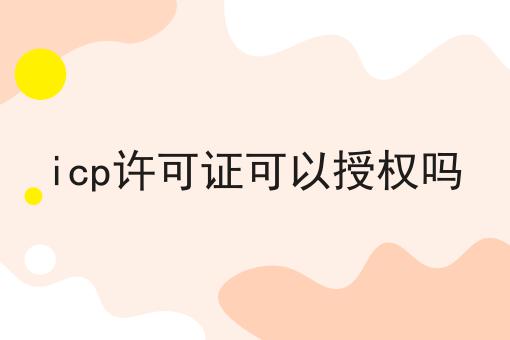 icp许可证可以授权吗，认真看看！