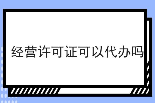 经营许可证可以代办吗怎么做？这些流程学起来！