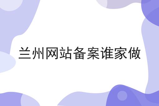 兰州网站备案谁家做？不容错过！！