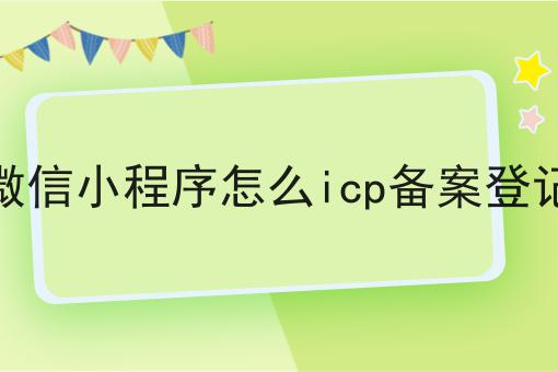 揭秘：为什么一定要做微信小程序怎么icp备案登记？