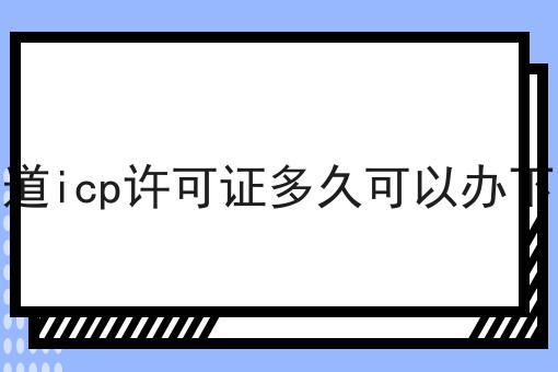 你知道icp许可证多久可以办下来吗