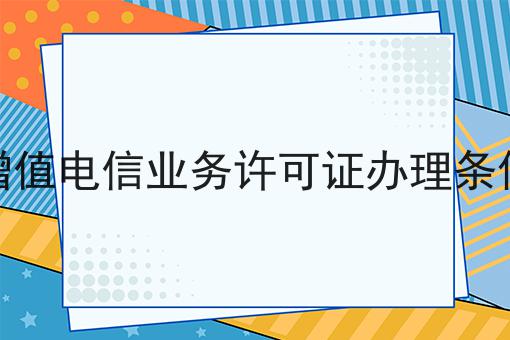 增值电信业务许可证办理条件 增值电信业务许可证办理条件