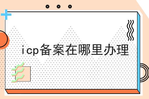 icp备案在哪里办理 icp备案在哪里办理