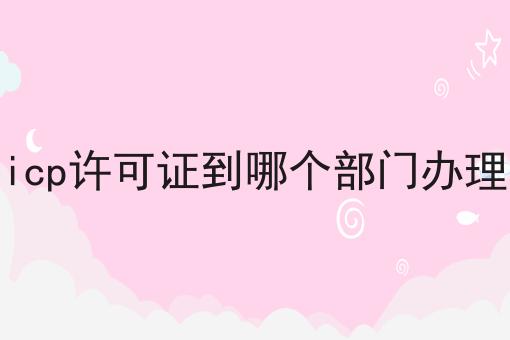 icp许可证到哪个部门办理