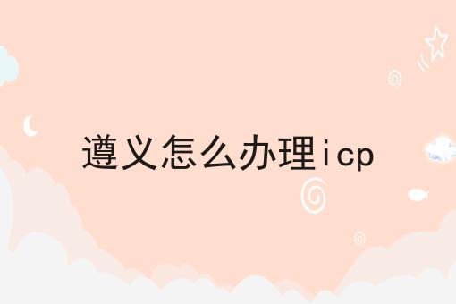 遵义怎么办理icp 遵义怎么办理icp