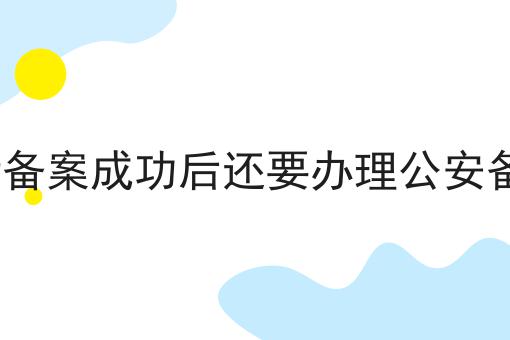 ICP备案成功后还要办理公安备案 ICP备案成功后还要办理公安备案