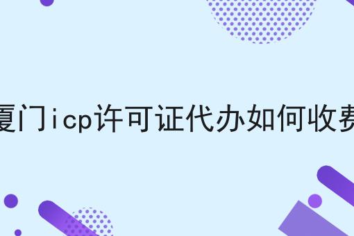 厦门icp许可证代办如何收费
