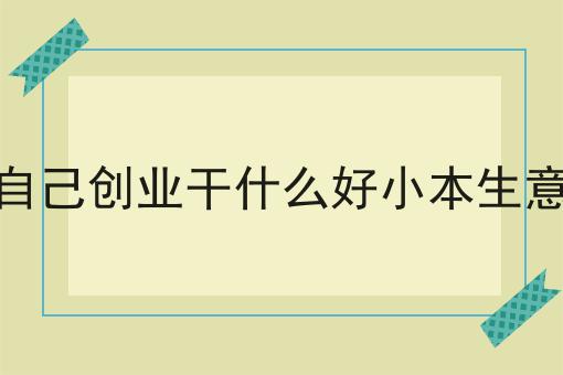 自己创业干什么好小本生意